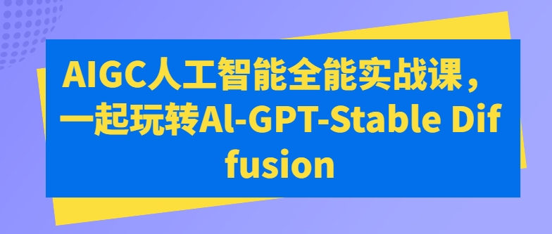 AIGC人工智能全能实战课，一起玩转Al-GPT-Stable Diffusion_豪客资源库