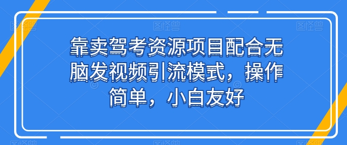 靠卖驾考资源项目配合无脑发视频引流模式，操作简单，小白友好【揭秘】_豪客资源库