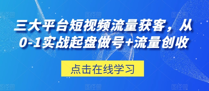 三大平台短视频流量获客，从0-1实战起盘做号+流量创收_豪客资源库