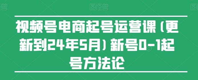 视频号电商起号运营课(更新到24年5月)新号0-1起号方法论_豪客资源库