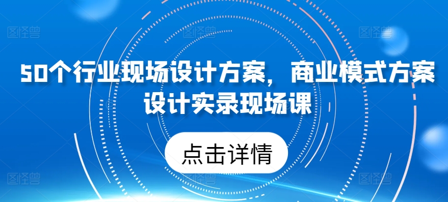 50个行业现场设计方案，​商业模式方案设计实录现场课_豪客资源库