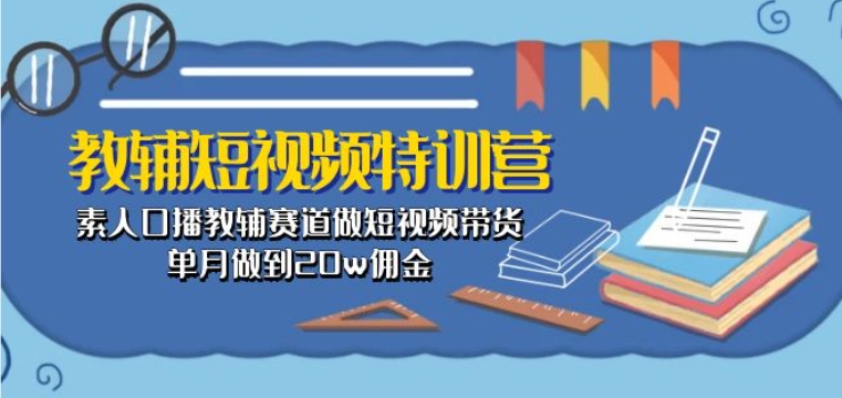 教辅短视频特训营： 素人口播教辅赛道做短视频带货，单月做到20w佣金_豪客资源库