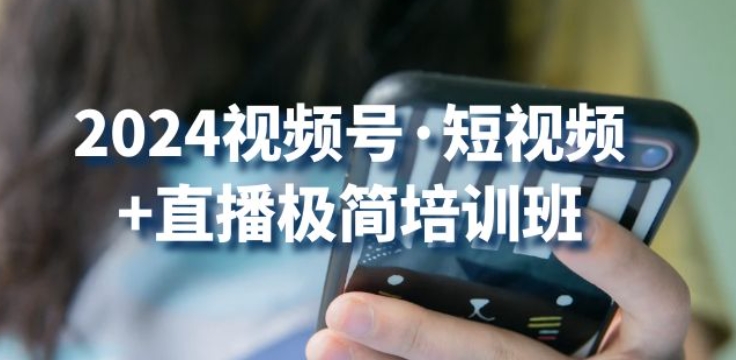 2024视频号·短视频+直播极简培训班：抓住视频号风口，流量红利_豪客资源库