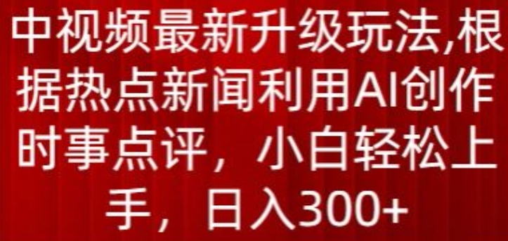 中视频最新升级玩法，根据热点新闻利用AI创作时事点评，日入300+【揭秘】_豪客资源库