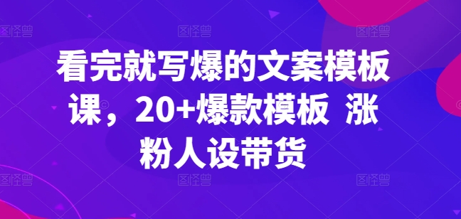 看完就写爆的文案模板课，20+爆款模板  涨粉人设带货_豪客资源库