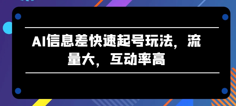 AI信息差快速起号玩法，流量大，互动率高【揭秘】_豪客资源库