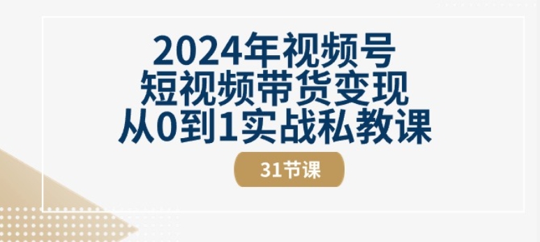 2024年视频号短视频带货变现从0到1实战私教课(31节视频课)_豪客资源库