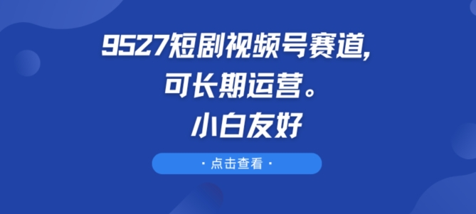 9527短剧视频号赛道，可长期运营，小白友好【揭秘】_豪客资源库