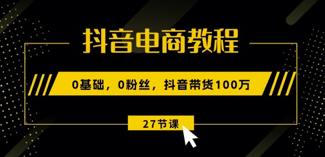 抖音电商教程：0基础，0粉丝，抖音带货100w(27节视频课)_豪客资源库