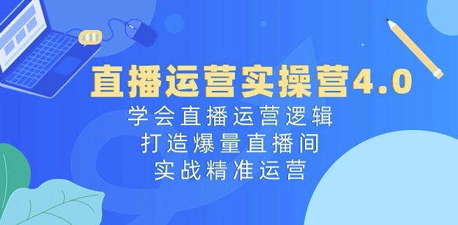 直播运营实操营4.0：学会直播运营逻辑，打造爆量直播间，实战精准运营_豪客资源库