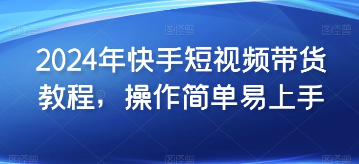 2024年快手短视频带货教程，操作简单易上手_豪客资源库