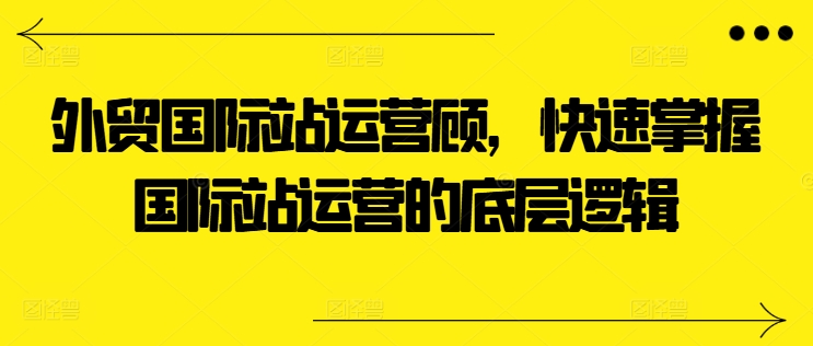 外贸国际站运营顾问，快速掌握国际站运营的底层逻辑_豪客资源库