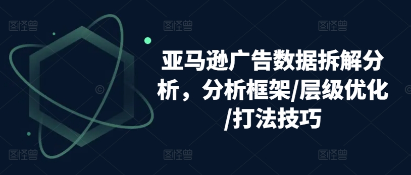 亚马逊广告数据拆解分析，分析框架/层级优化/打法技巧_豪客资源库