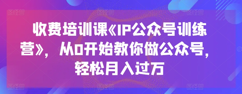 收费培训课《IP公众号训练营》，从0开始教你做公众号，轻松月入过万_豪客资源库