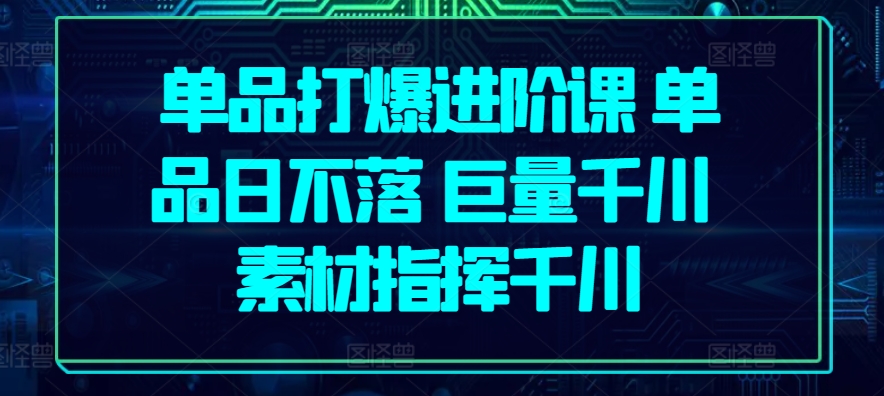 单品打爆进阶课 单品日不落 巨量千川 素材指挥千川_豪客资源库