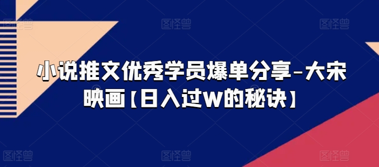 小说推文优秀学员爆单分享-大宋映画【日入过W的秘诀】_豪客资源库