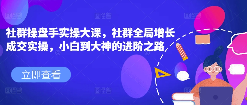 社群操盘手实操大课，社群全局增长成交实操，小白到大神的进阶之路_豪客资源库