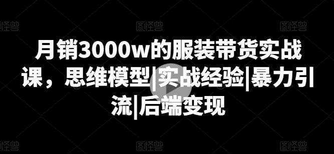 月销3000w的服装带货实战课，思维模型|实战经验|暴力引流|后端变现_豪客资源库