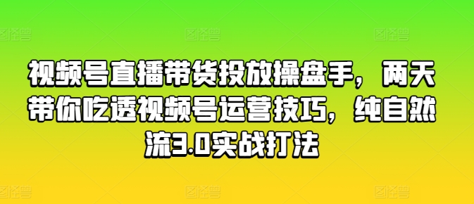 视频号直播带货投放操盘手，两天带你吃透视频号运营技巧，纯自然流3.0实战打法_豪客资源库