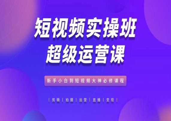 短视频实操班超级运营课，新手小白到短视频大神必修课程_豪客资源库