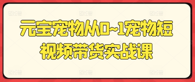 元宝宠物从0~1宠物短视频带货实战课_豪客资源库