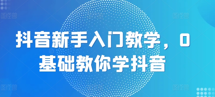 抖音新手入门教学，0基础教你学抖音_豪客资源库