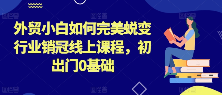 外贸小白如何完美蜕变行业销冠线上课程，初出门0基础_豪客资源库