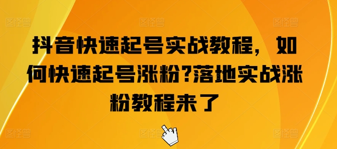 抖音快速起号实战教程，如何快速起号涨粉?落地实战涨粉教程来了_豪客资源库