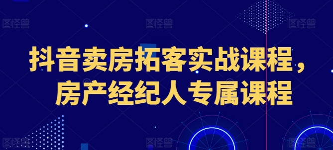 抖音卖房拓客实战课程，房产经纪人专属课程_豪客资源库