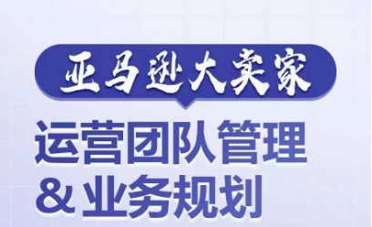 亚马逊大卖家-运营团队管理&业务规划，为你揭秘如何打造超强实力的运营团队_豪客资源库