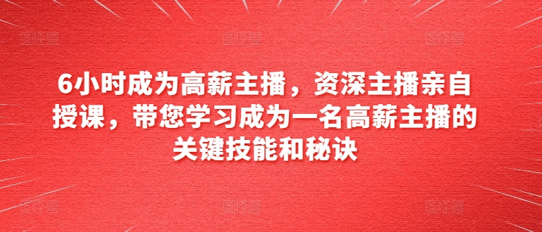 6小时成为高薪主播，资深主播亲自授课，带您学习成为一名高薪主播的关键技能和秘诀_豪客资源库