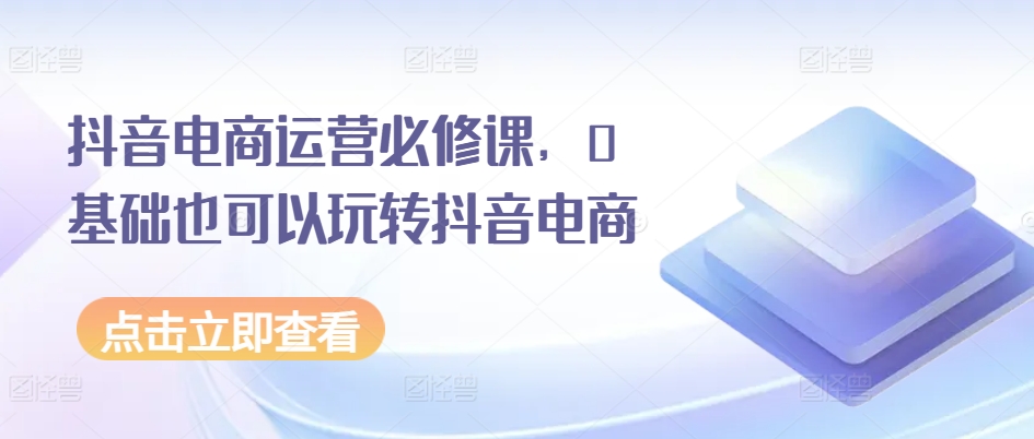 抖音电商运营必修课，0基础也可以玩转抖音电商_豪客资源库