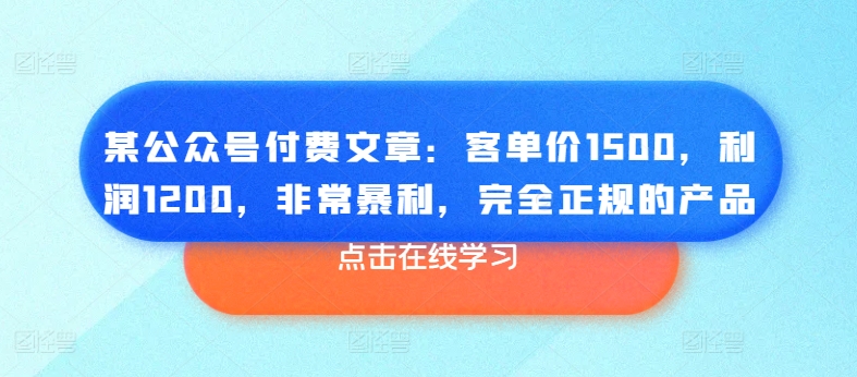 某公众号付费文章：客单价1500，利润1200，非常暴利，完全正规的产品_豪客资源库