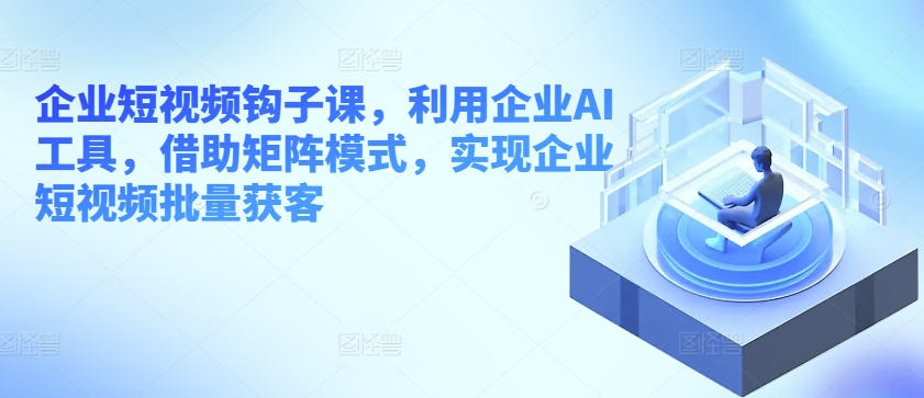 企业短视频钩子课，利用企业AI工具，借助矩阵模式，实现企业短视频批量获客_豪客资源库