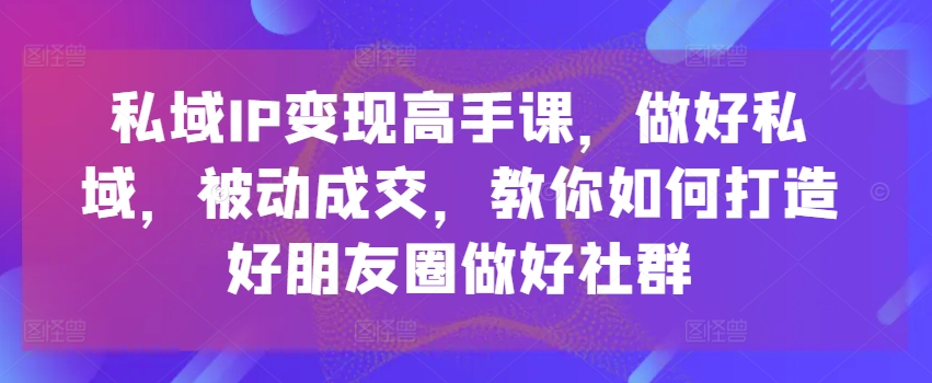 私域IP变现高手课，做好私域，被动成交，教你如何打造好朋友圈做好社群_豪客资源库