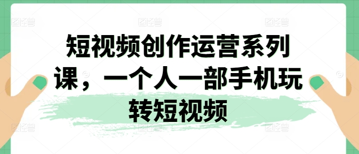 短视频创作运营系列课，一个人一部手机玩转短视频_豪客资源库