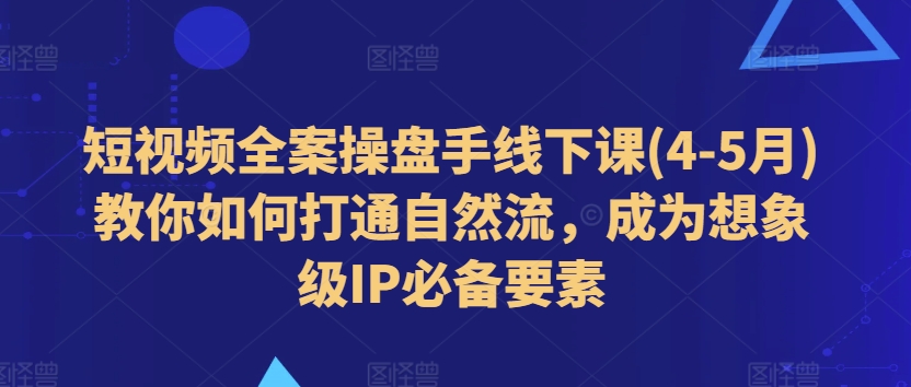 短视频全案操盘手线下课(4-5月)教你如何打通自然流，成为想象级IP必备要素_豪客资源库