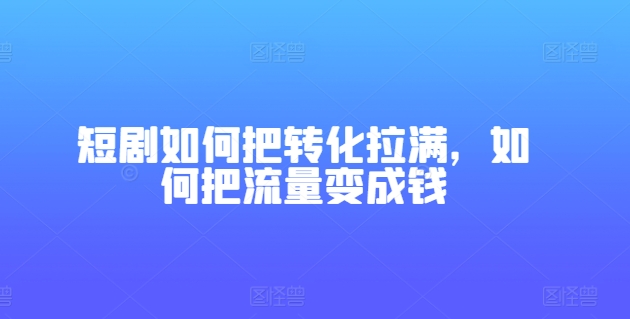 短剧如何把转化拉满，如何把流量变成钱_豪客资源库