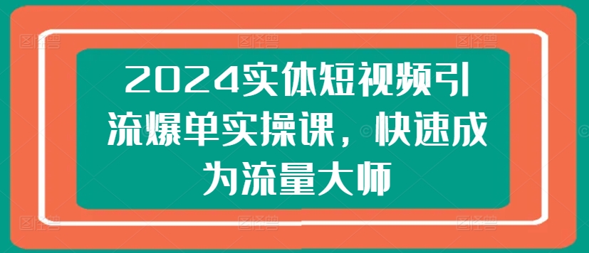 2024实体短视频引流爆单实操课，快速成为流量大师_豪客资源库