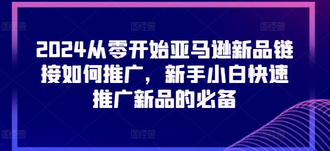 2024从零开始亚马逊新品链接如何推广，新手小白快速推广新品的必备_豪客资源库