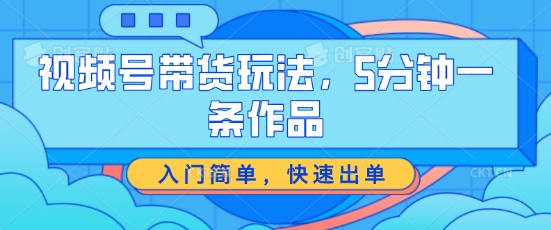 视频号带货玩法，5分钟一条作品，入门简单，快速出单【揭秘】_豪客资源库