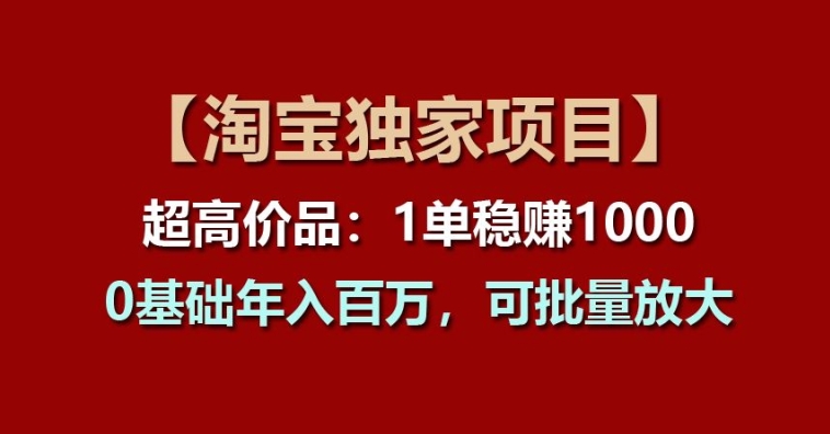 【淘宝独家项目】超高价品：1单稳赚1k多，0基础年入百W，可批量放大【揭秘】_豪客资源库