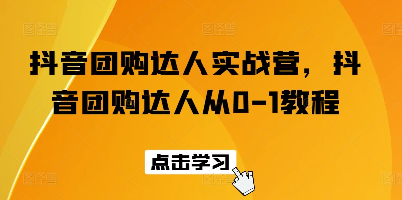 抖音团购达人实战营，抖音团购达人从0-1教程_豪客资源库