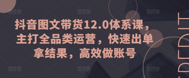 抖音图文带货12.0体系课，主打全品类运营，快速出单拿结果，高效做账号_豪客资源库