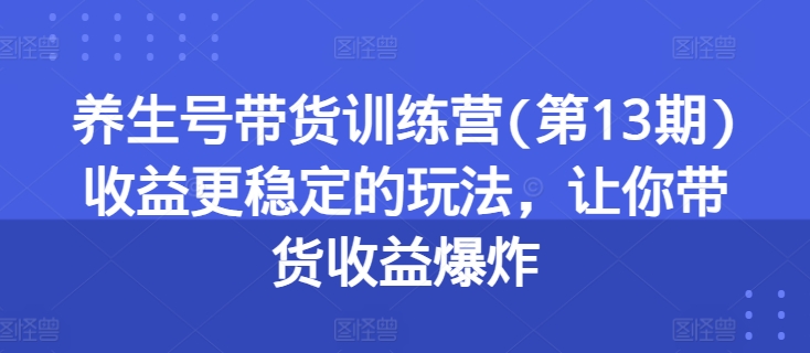 养生号带货训练营(第13期)收益更稳定的玩法，让你带货收益爆炸_豪客资源库