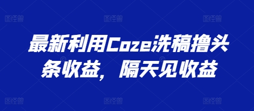 最新利用Coze洗稿撸头条收益，隔天见收益【揭秘】_豪客资源库