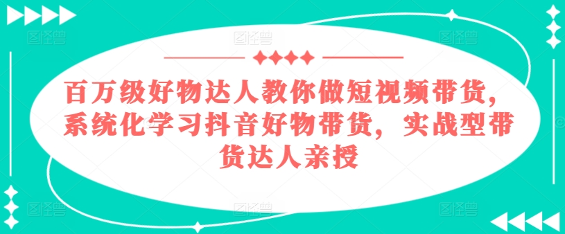 百万级好物达人教你做短视频带货，系统化学习抖音好物带货，实战型带货达人亲授_豪客资源库