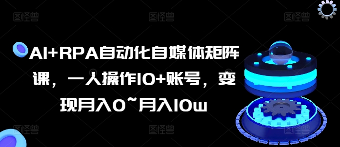 AI+RPA自动化自媒体矩阵课，一人操作10+账号，变现月入0~月入10w_豪客资源库