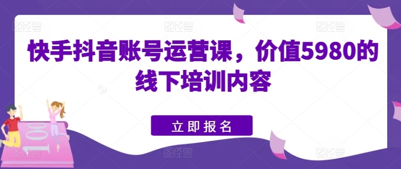 快手抖音账号运营课，价值5980的线下培训内容_豪客资源库