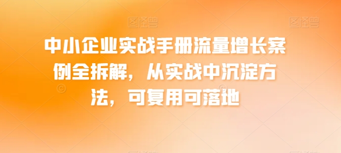 中小企业实战手册流量增长案例全拆解，从实战中沉淀方法，可复用可落地_豪客资源库